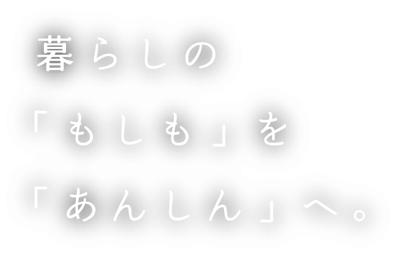 暮らしの「もしも」を「あんしん」へ。